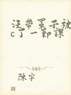 没带罩子被校霸c了一节课