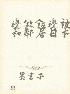 边做饭边被躁我和邻居日本