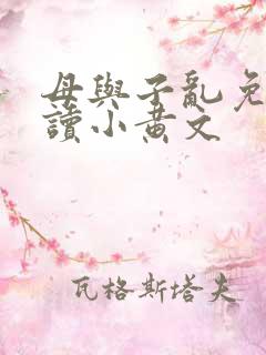 母与子乱免费阅读小黄文