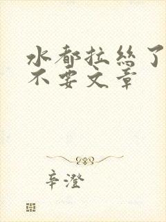水都拉丝了还说不要文章