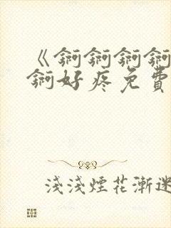 《锕锕锕锕锕锕锕好疼免费视频》