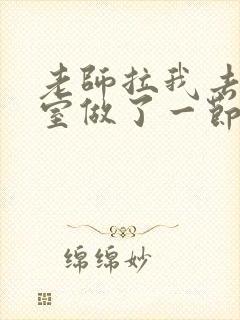 老师拉我去办公室做了一节课英语