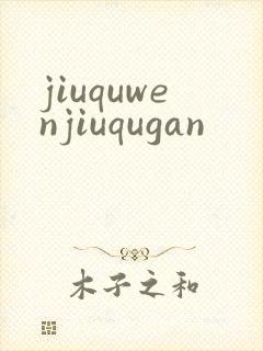 jiuquwenjiuqugan