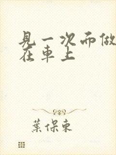 见一次面做3次在车上