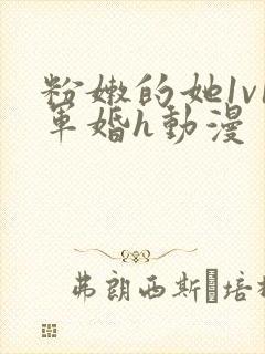 粉嫩的她1v1军婚h动漫