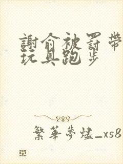 谢俞被罚带着小玩具跑步