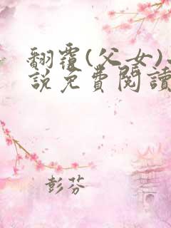 翻覆(父女)小说免费阅读笔趣阁