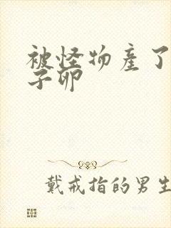 被怪物产了一肚子卵