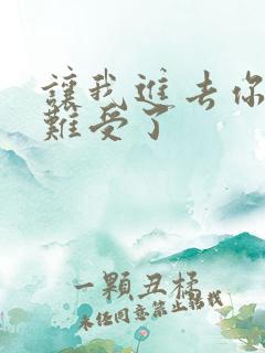 让我进去你就不难受了