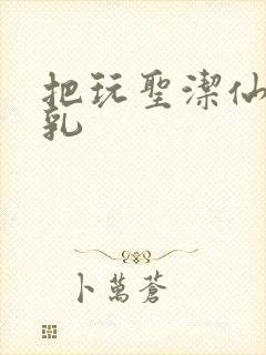 把玩圣洁仙子雪乳