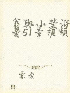 翁与小莹浴室欢爱51章视频