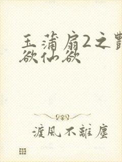 玉蒲扇2之艳乳欲仙欲