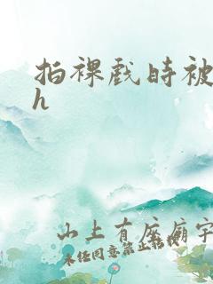 拍裸戏时被c了h