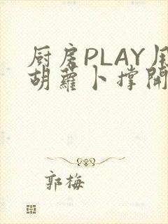 厨房PLAY用胡萝卜撑开男男