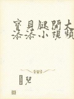 宝贝腿开大点我添添小视频