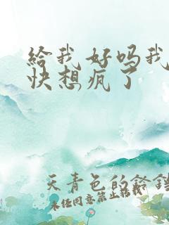 给我好吗我想你快想疯了