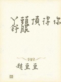 丫头顶得你舒不舒服