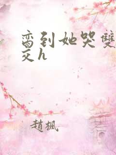 脔到她哭双根宫交h