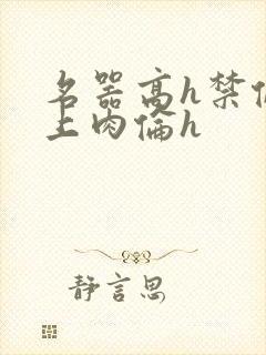 名器高h禁伦桌上肉伦h