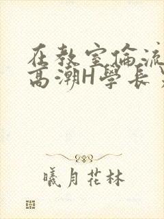 在教室伦流澡到高潮H学长男男