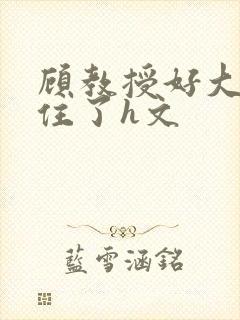 顾教授好大含不住了h文