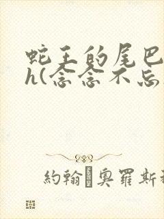 蛇王的尾巴高ah(念念不忘)