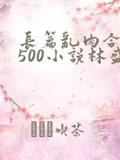 长篇乱肉合集乱500小说林盛