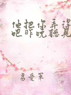 他把你弄得挺狠吧昨晚听见你在哭