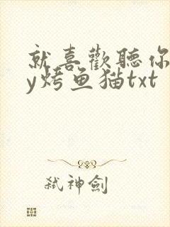 就喜欢听你叫by烤鱼猫txt