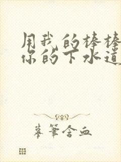 用我的棒棒疏通你的下水道