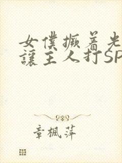 女仆撅着光屁股让主人打SP