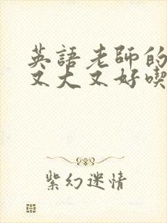 英语老师的那儿又大又好吃