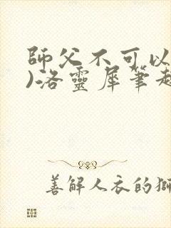 师父不可以(限)洛灵犀笔趣阁