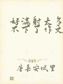 好满射太多了装不下了作文