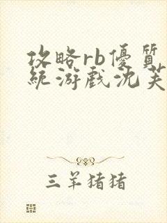 攻略rb优质系统游戏沈芙原文