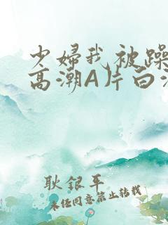 少妇我被躁爽到高潮A片白洁