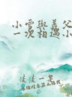 小雪与义父的第一次相遇小说