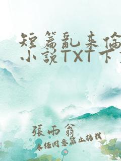 短篇乱来伦系列小说TXT下载