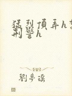 猛烈顶弄h禁欲刑警h