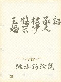 王鹤棣承认已订婚宋伊人