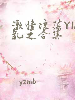 激情浪荡YIN乱之合集