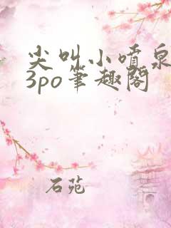 尖叫小喷泉1v3po笔趣阁