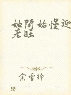 她开始慢迎迎合老旺