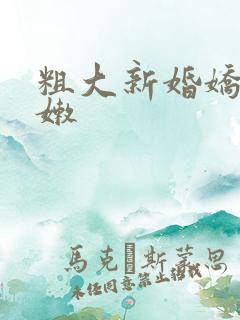 粗大新婚娇妻娇嫩