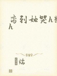 脔到她哭h粗话h