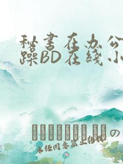 秘书在办公室被躁BD在线小说
