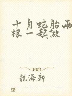 十月蛇胎两个蛇根一起做