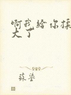 啊我给你揉揉就大了