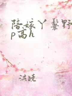 陪嫁丫鬟野外np高h