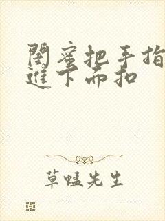 闺蜜把手指伸我进下面扣